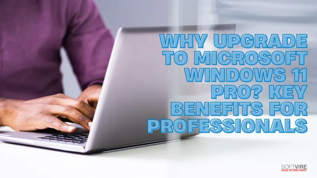 Why Upgrade to Microsoft Windows 11 Pro Key Benefits for Professionals | MS Offerings Main Domain